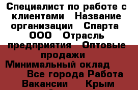 Специалист по работе с клиентами › Название организации ­ Спарта, ООО › Отрасль предприятия ­ Оптовые продажи › Минимальный оклад ­ 45 000 - Все города Работа » Вакансии   . Крым,Алушта